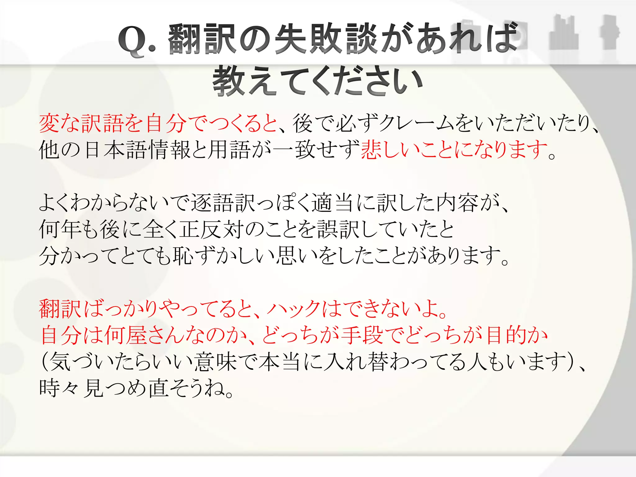変な訳語を自分でつくると、後で必ずクレームをいただいたり、
他の日本語情報と用語が一致せず悲しいことになります。

よくわからないで逐語訳っぽく適当に訳した内容が、
何年も後に全く正反対のことを誤訳していたと
分かってとても恥ずかしい思いをしたことがあります。

翻訳ばっかりやってると、ハックはできないよ。
自分は何屋さんなのか、どっちが手段でどっちが目的か
（気づいたらいい意味で本当に入れ替わってる人もいます）、
時々見つめ直そうね。
 