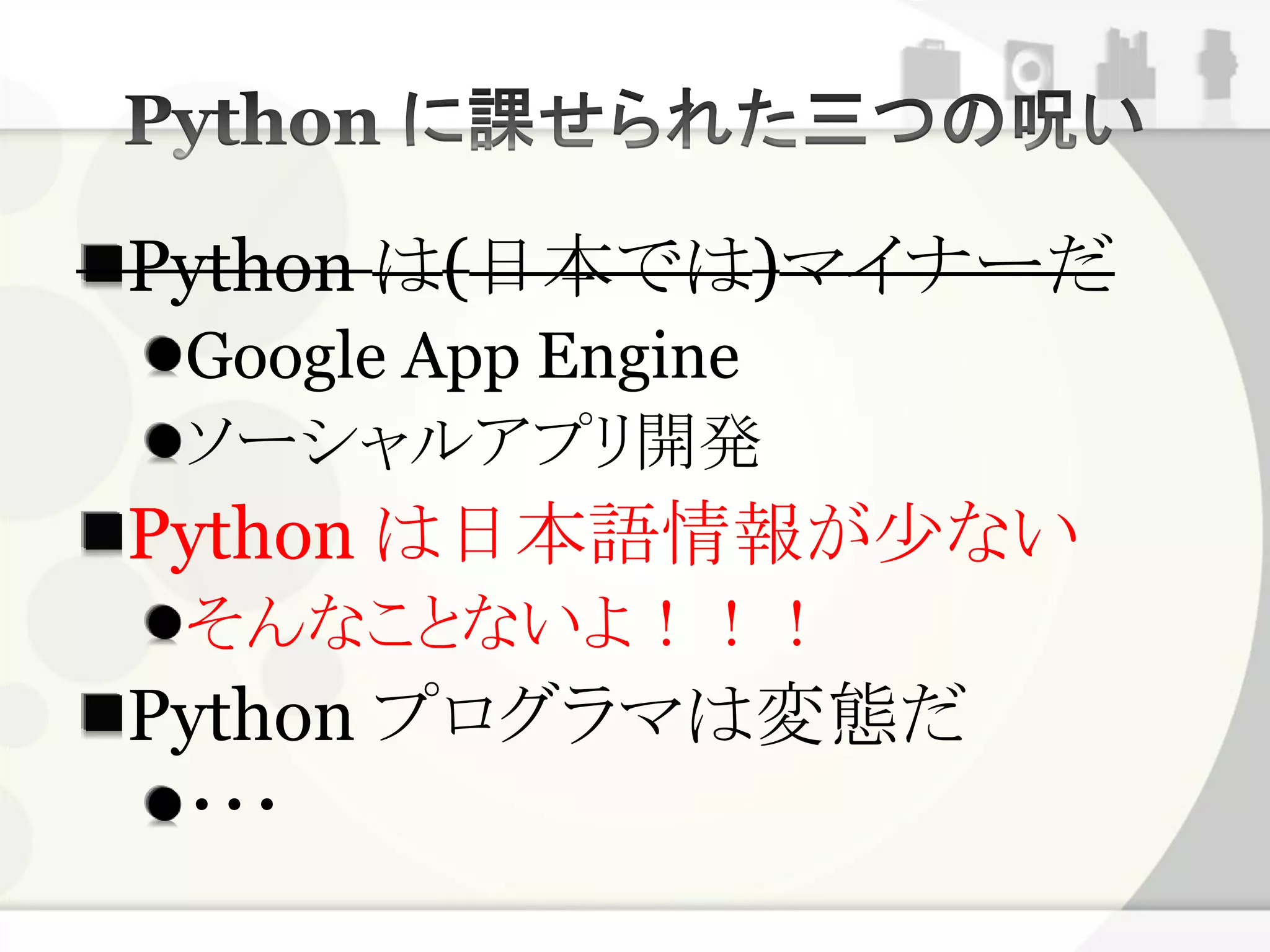 Python は(日本では)マイナーだ
 Google App Engine
 ソーシャルアプリ開発
Python は日本語情報が少ない
 そんなことないよ！！！
Python プログラマは変態だ
 ・・・
 