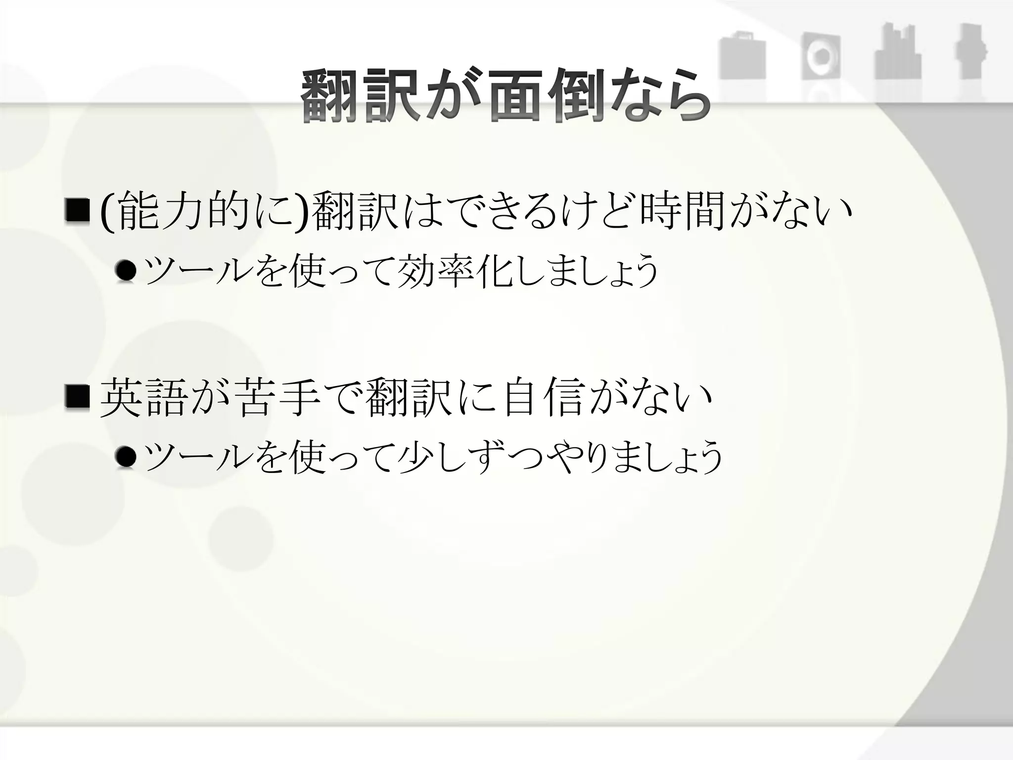 (能力的に)翻訳はできるけど時間がない
 ツールを使って効率化しましょう


英語が苦手で翻訳に自信がない
 ツールを使って少しずつやりましょう
 
