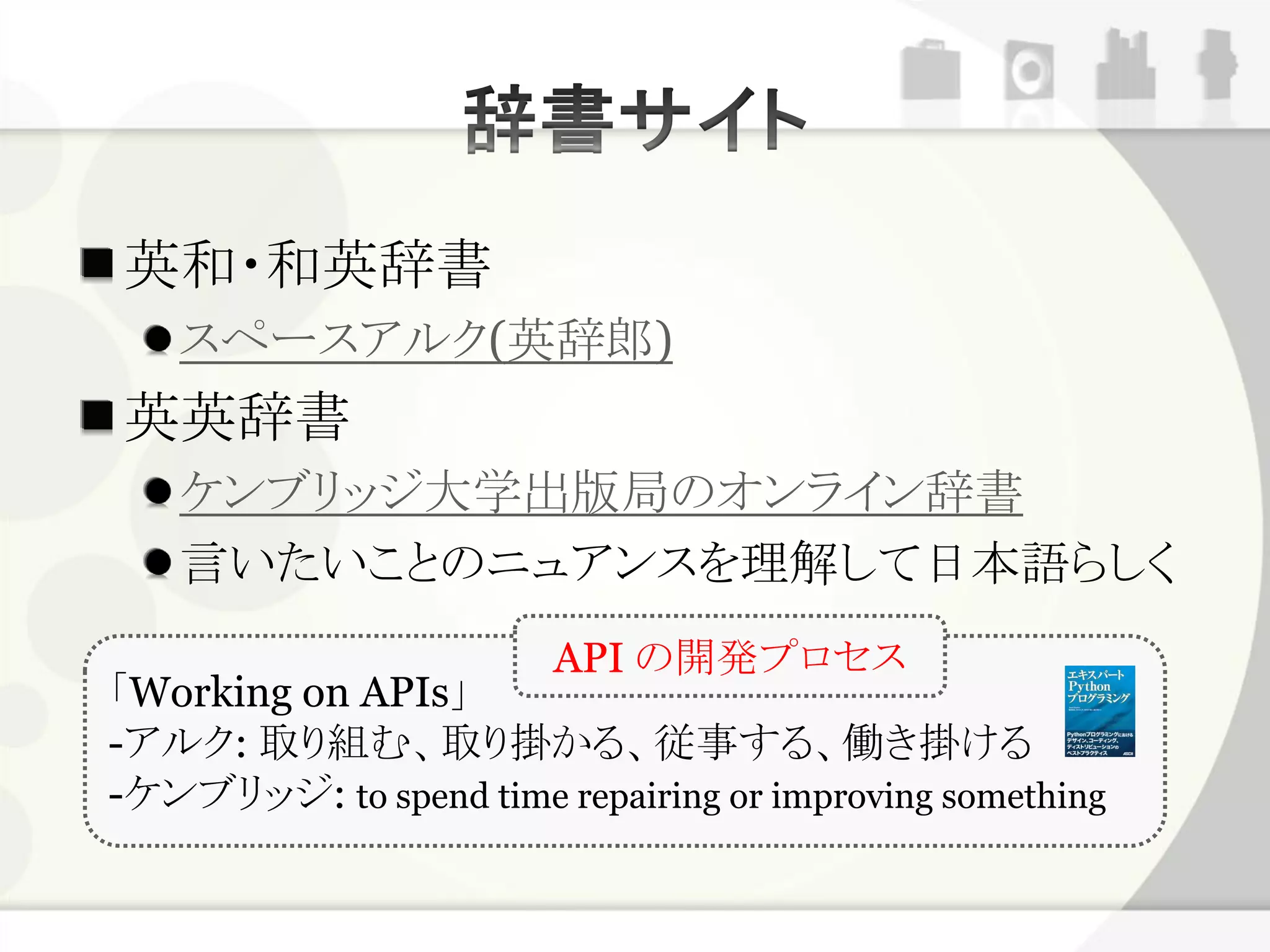 英和・和英辞書
   スペースアルク(英辞郎)
英英辞書
   ケンブリッジ大学出版局のオンライン辞書
   言いたいことのニュアンスを理解して日本語らしく
                        API の開発プロセス
「Working on APIs」
-アルク: 取り組む、取り掛かる、従事する、働き掛ける
-ケンブリッジ: to spend time repairing or improving something
 