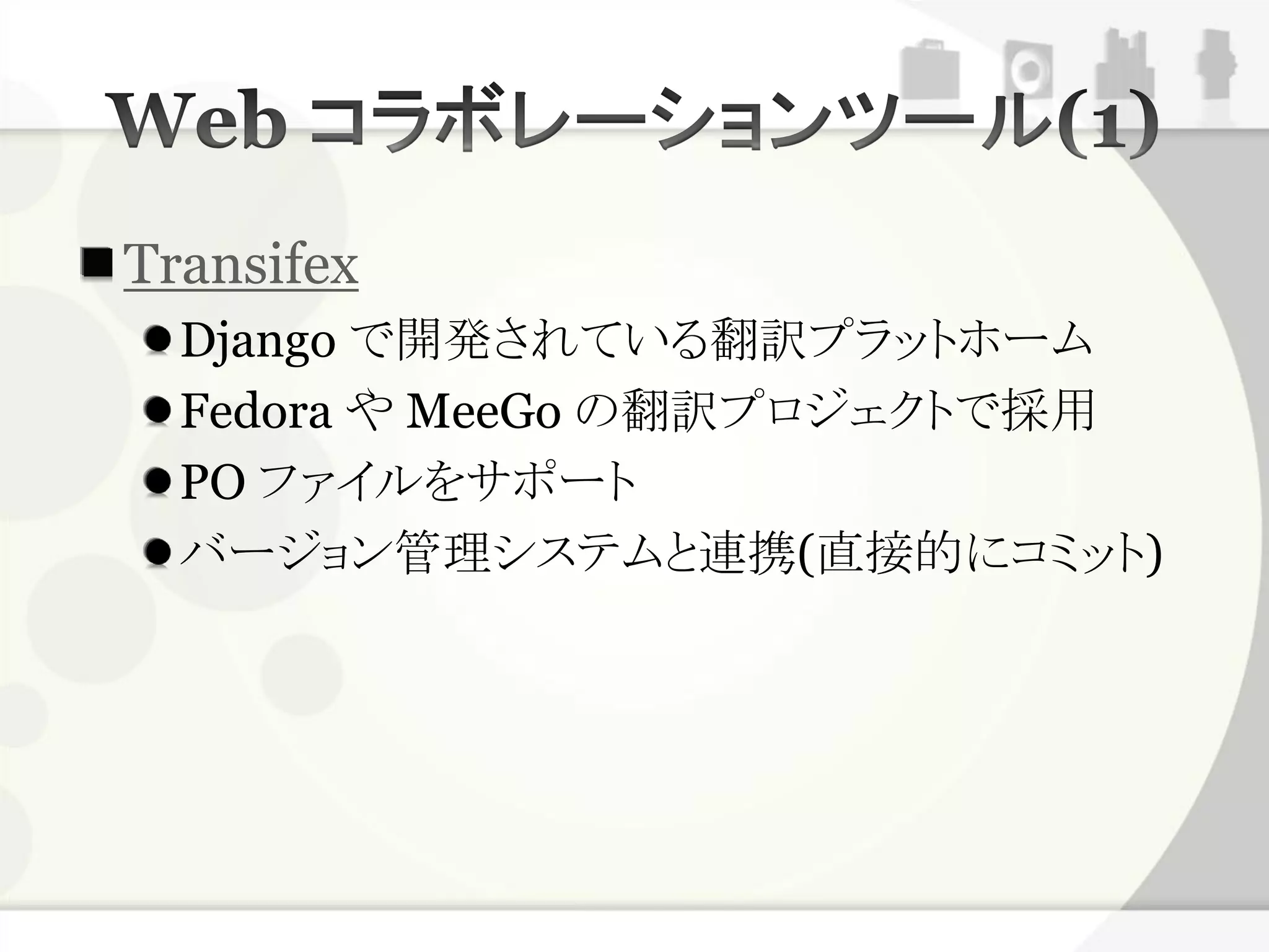 Transifex
  Django で開発されている翻訳プラットホーム
  Fedora や MeeGo の翻訳プロジェクトで採用
  PO ファイルをサポート
  バージョン管理システムと連携(直接的にコミット)
 