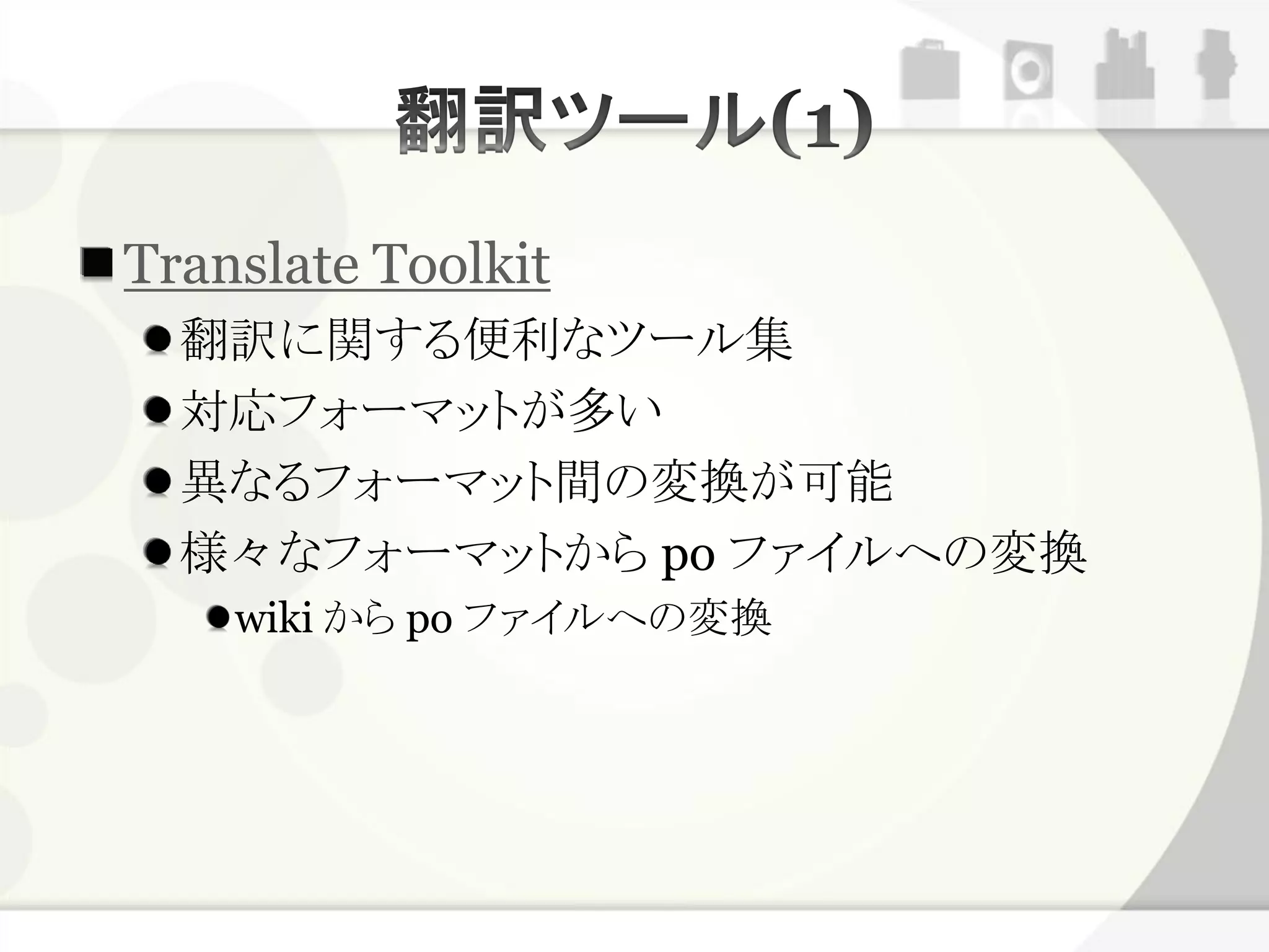 Translate Toolkit
  翻訳に関する便利なツール集
  対応フォーマットが多い
  異なるフォーマット間の変換が可能
  様々なフォーマットから po ファイルへの変換
    wiki から po ファイルへの変換
 