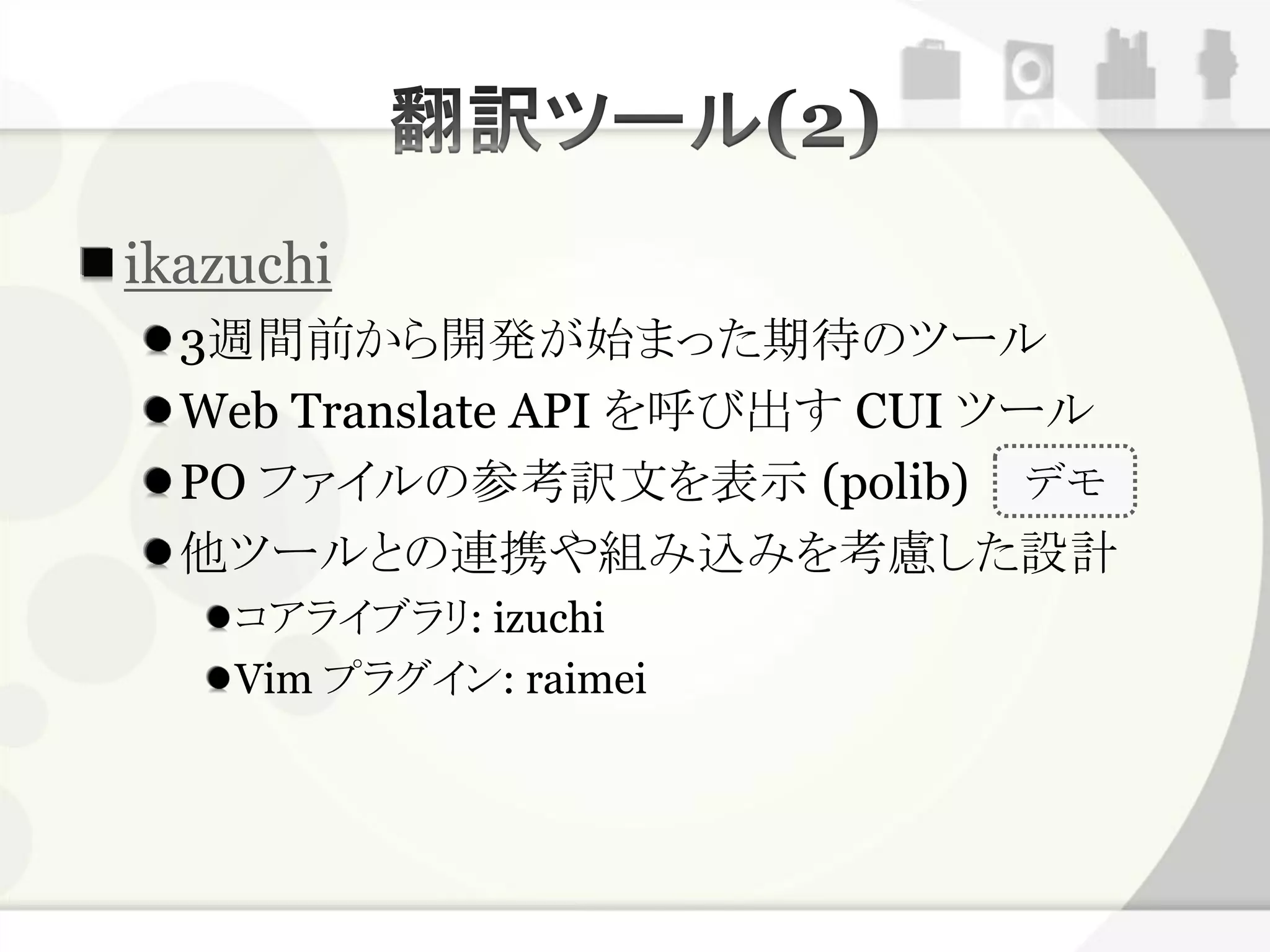 ikazuchi
  3週間前から開発が始まった期待のツール
  Web Translate API を呼び出す CUI ツール
  PO ファイルの参考訳文を表示 (polib) デモ
  他ツールとの連携や組み込みを考慮した設計
    コアライブラリ: izuchi
    Vim プラグイン: raimei
 