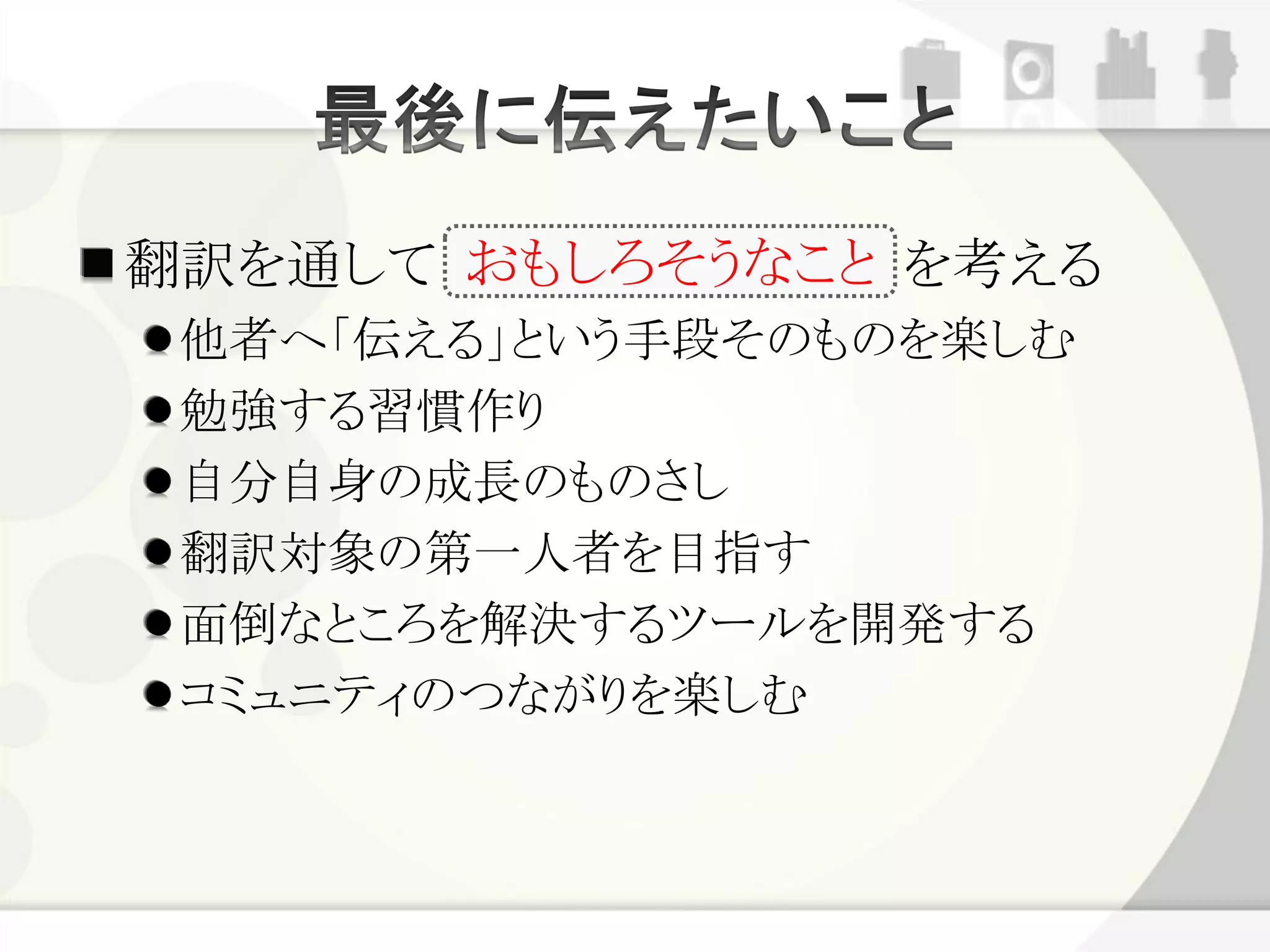 翻訳を通して おもしろそうなこと を考える
 他者へ「伝える」という手段そのものを楽しむ
 勉強する習慣作り
 自分自身の成長のものさし
 翻訳対象の第一人者を目指す
 面倒なところを解決するツールを開発する
 コミュニティのつながりを楽しむ
 