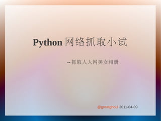 Python 网络抓取小试
    -- 抓取人人网美女相册




           @greatghoul 2011-04-09
 