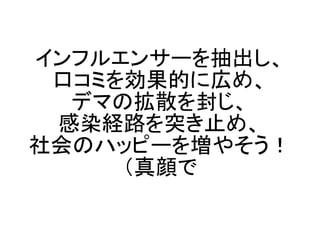 インフルエンサーを抽出し、
 口コミを効果的に広め、
  デマの拡散を封じ、
 感染経路を突き止め、
社会のハッピーを増やそう！
     （真顔で
 