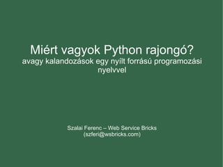 Miért vagyok Python rajongó? avagy kalandozások egy nyílt forrású programozási nyelvvel Szalai Ferenc – Web Service Bricks (szferi@wsbricks.com) 