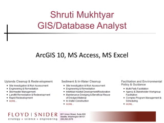 Shruti MukhtyarGIS/Database Analyst ArcGIS 10, MS Access, MS Excel 601 Union Street, Suite 600 Seattle, Washington 98101 206.292.2078 