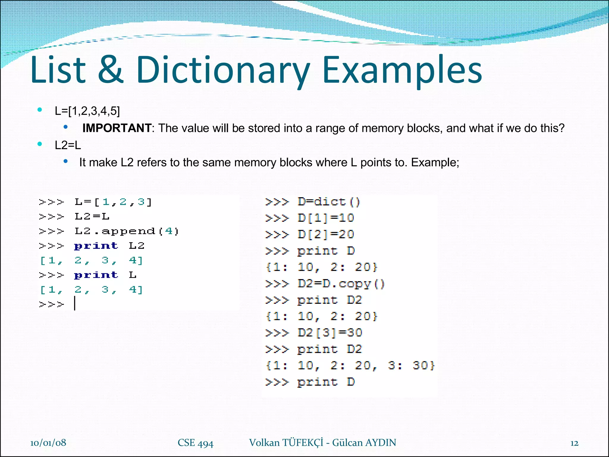 List & Dictionary Examples L=[1,2,3,4,5] IMPORTANT : The value will be stored into a range of memory blocks, and what if we do this?  L2=L  It make L2 refers to the same memory blocks where L points to. Example;  29/05/09 CSE 494  Volkan TÜFEKÇİ - Gülcan AYDIN 