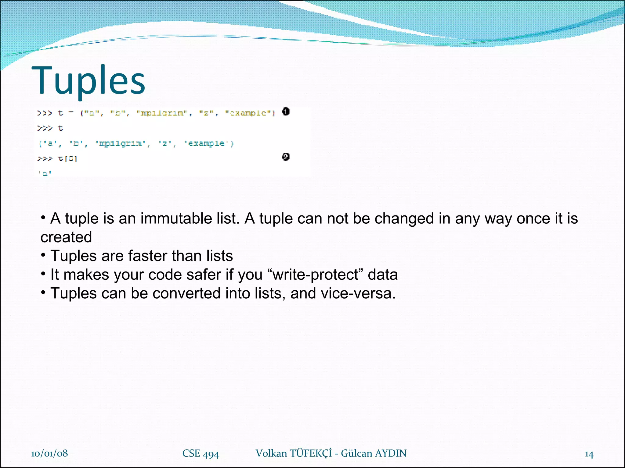Tuples 29/05/09 CSE 494  Volkan TÜFEKÇİ - Gülcan AYDIN A tuple is an immutable list. A tuple can not be changed in any way once it is created Tuples are faster than lists It makes your code safer if you “write-protect” data Tuples can be converted into lists, and vice-versa. 
