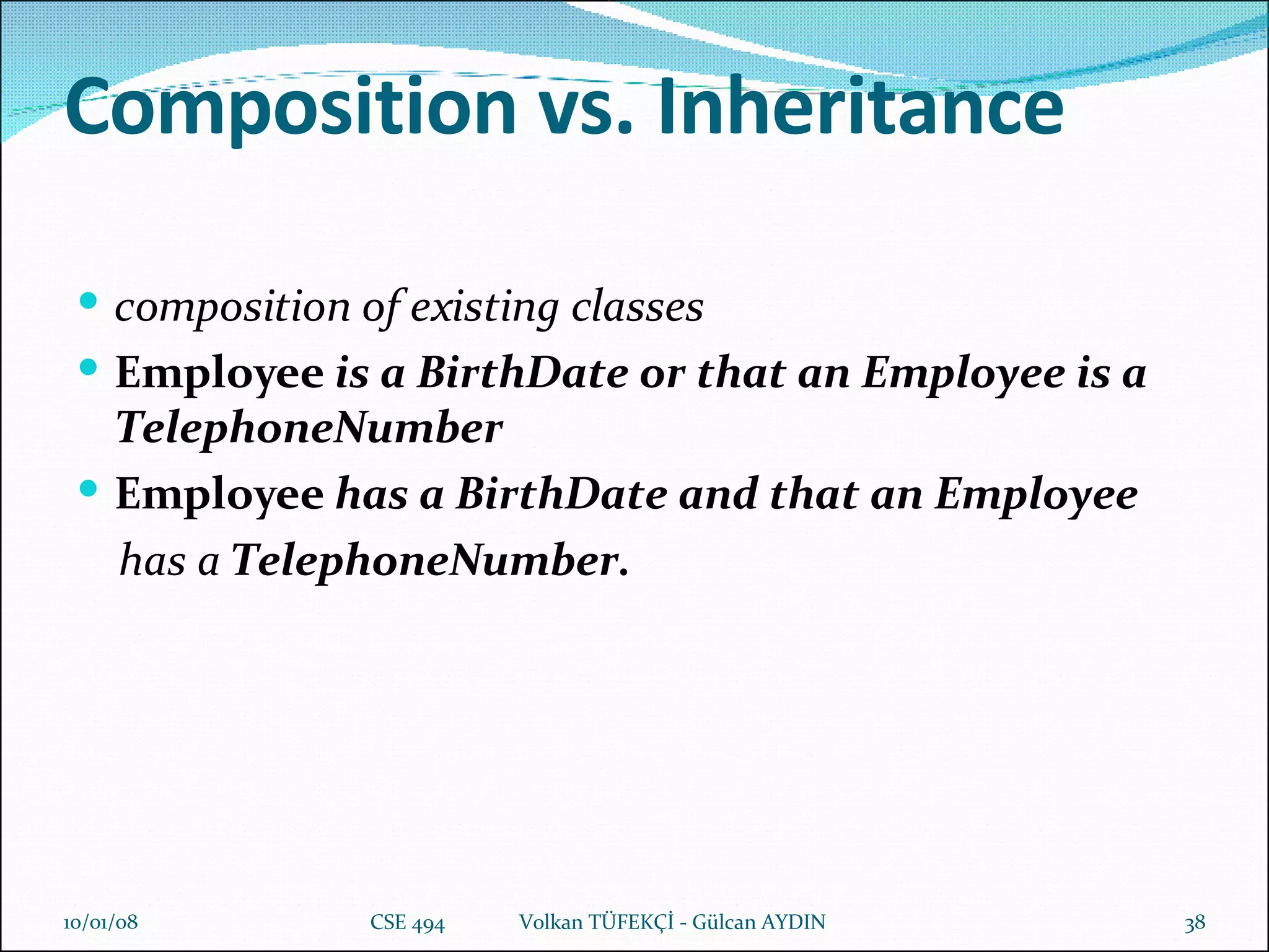 Composition vs. Inheritance composition of existing classes Employee  is a BirthDate or that an Employee is a TelephoneNumber Employee  has a BirthDate and that an Employee has a  TelephoneNumber. 29/05/09 CSE 494  Volkan TÜFEKÇİ - Gülcan AYDIN 