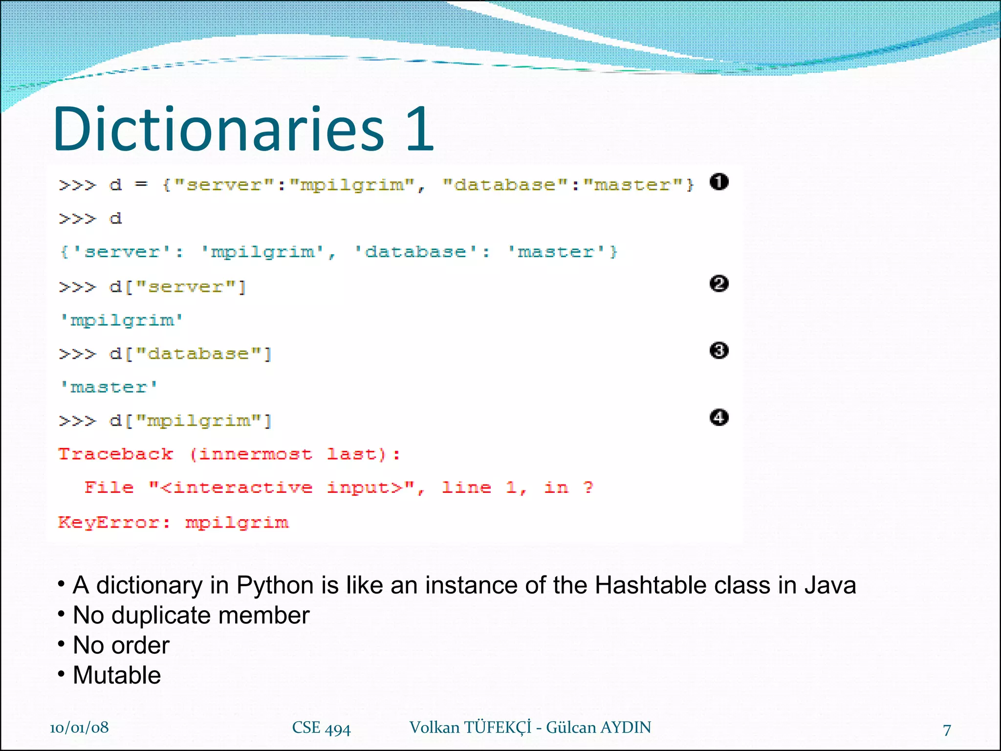 Dictionaries  1 29/05/09 CSE 494  Volkan TÜFEKÇİ - Gülcan AYDIN A dictionary in Python is like an instance of the Hashtable class in Java No duplicate member No order Mutable 
