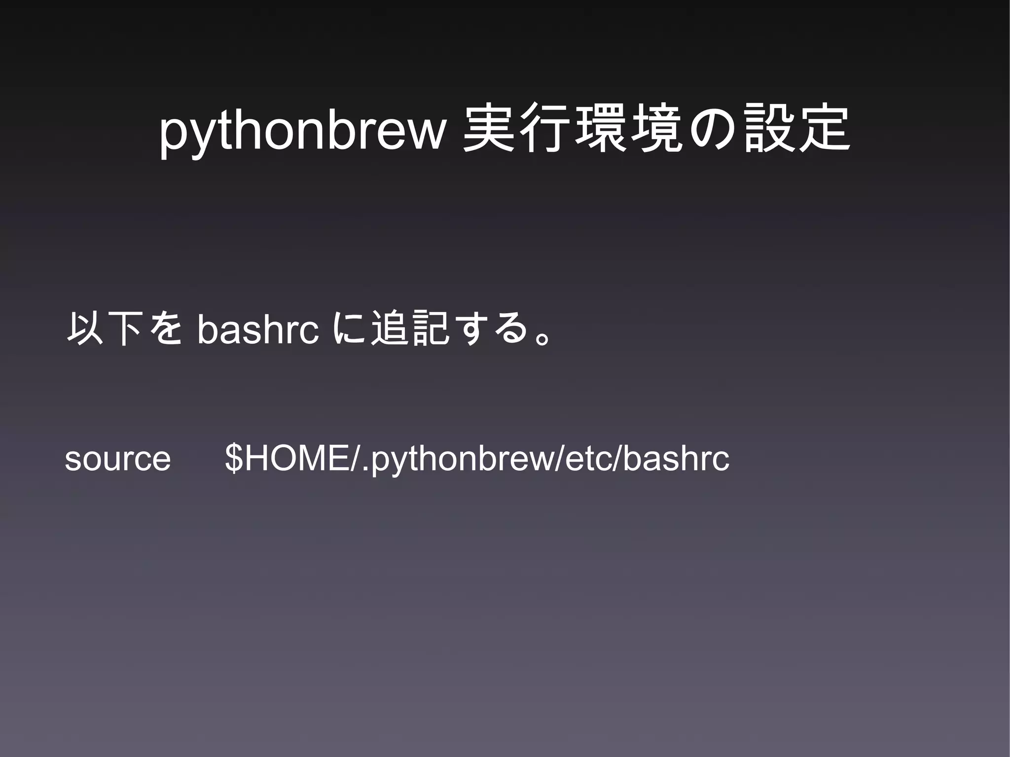 pythonbrew 実行環境の設定 以下を bashrc に追記する。 source 　 $HOME /.pythonbrew/etc/bashrc 