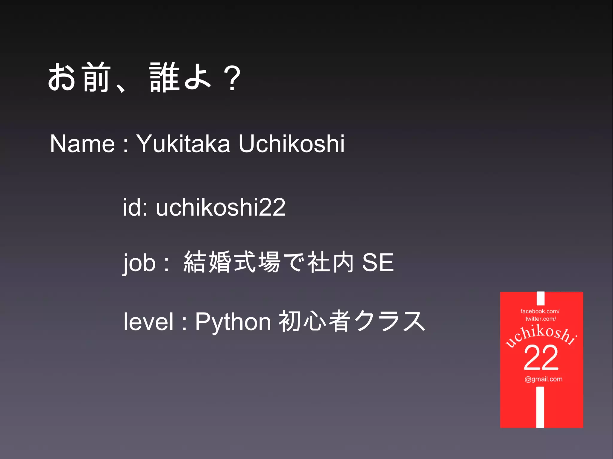 お前、誰よ？ Name : Yukitaka Uchikoshi job :  結婚式場で社内 SE id: uchikoshi22 level : Python 初心者クラス 