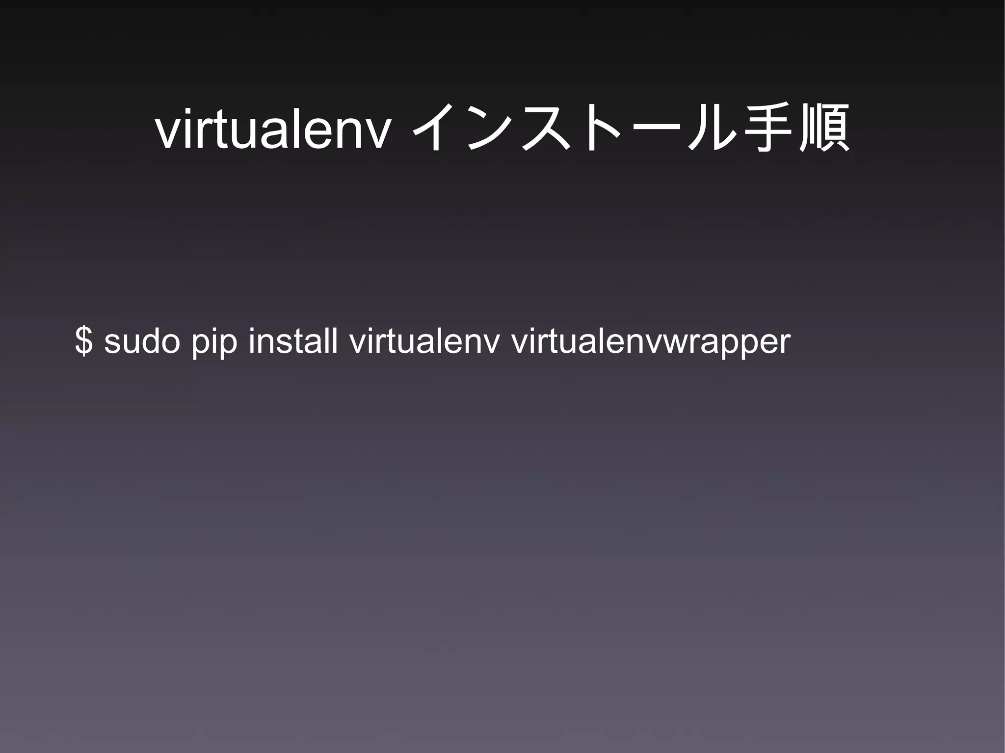 virtualenv インストール手順 $ sudo pip install virtualenv virtualenvwrapper 