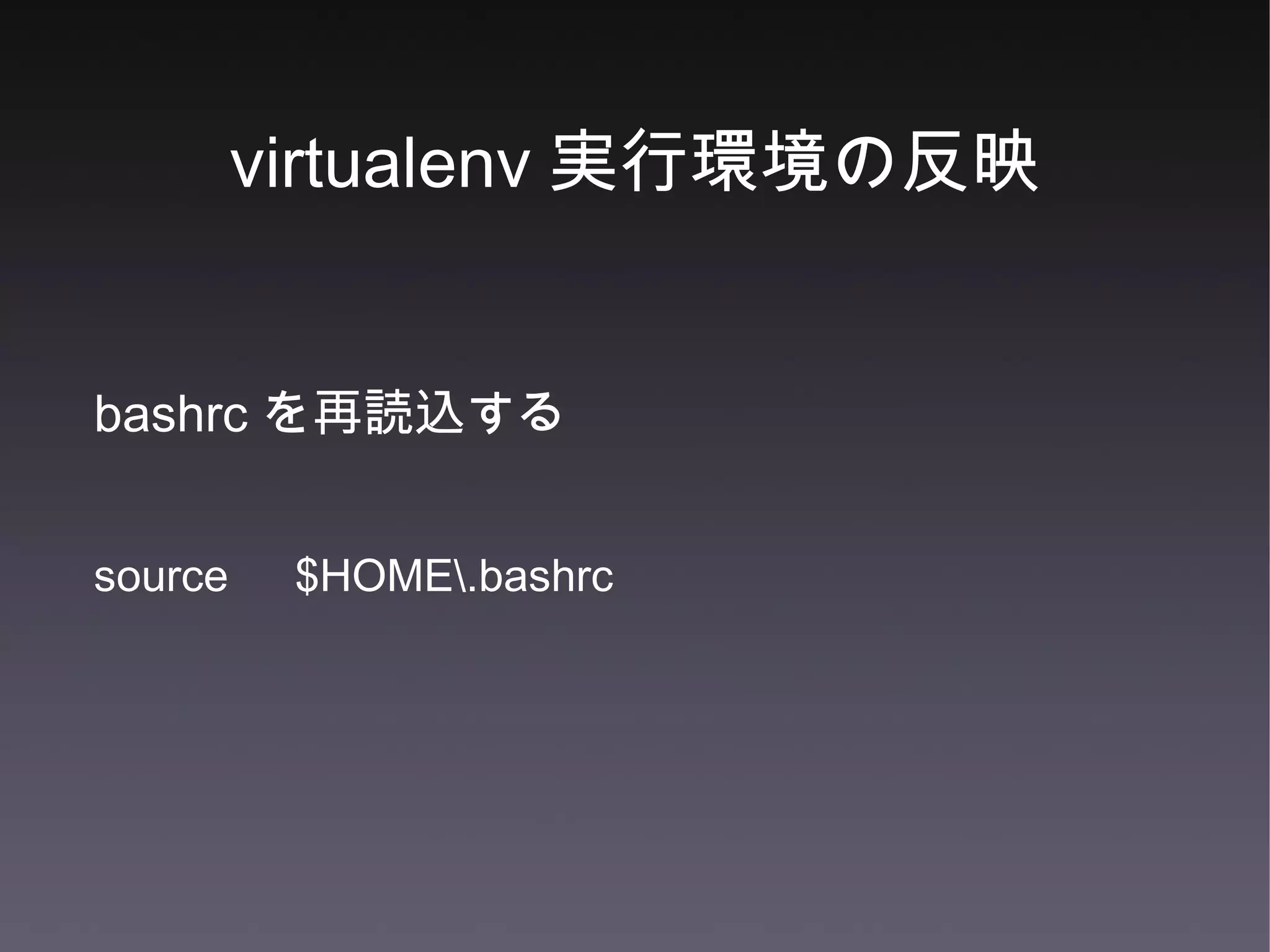 virtualenv 実行環境の反映 bashrc を再読込する source 　 $HOME\.bashrc 