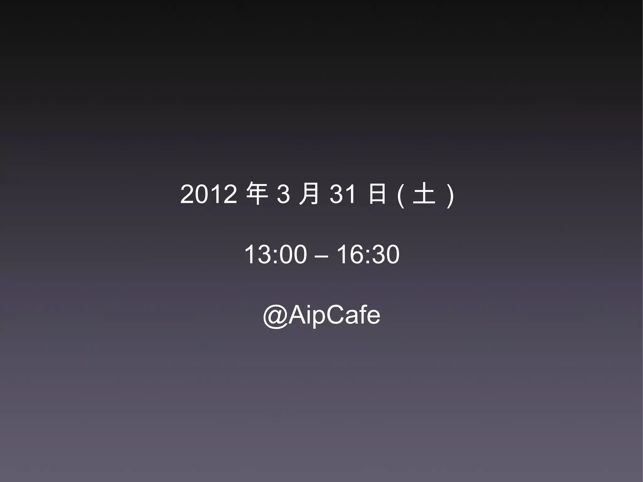 2012 年 3 月 31 日 ( 土） 13:00 – 16:30 @AipCafe 