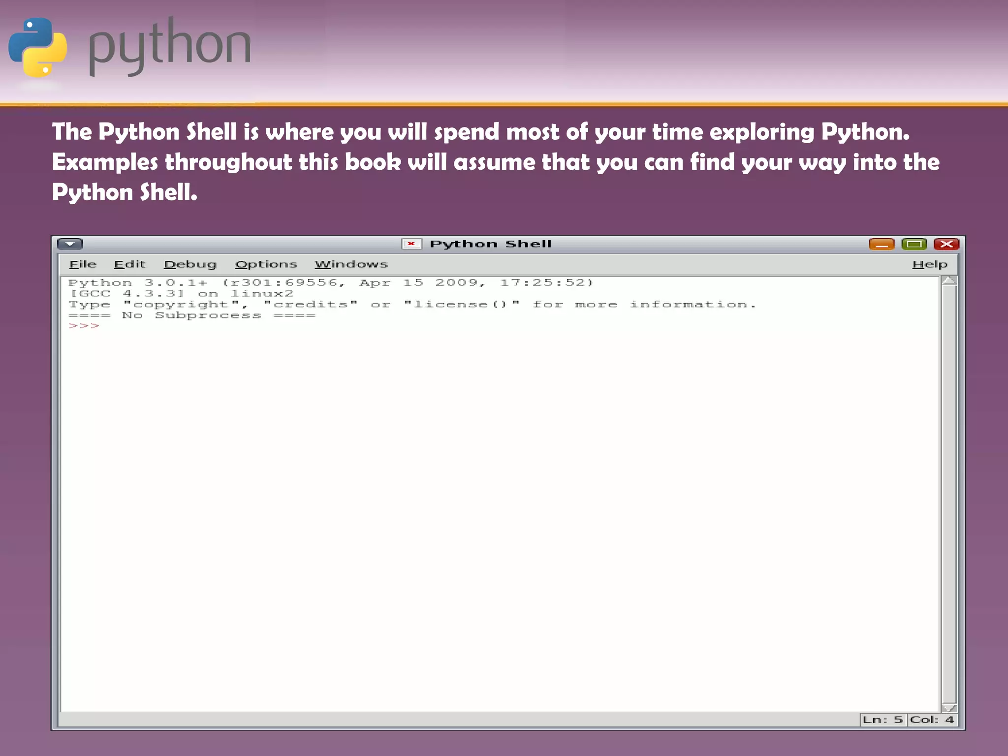 The Python Shell is where you will spend most of your time exploring Python.
Examples throughout this book will assume that you can find your way into the
Python Shell.
 