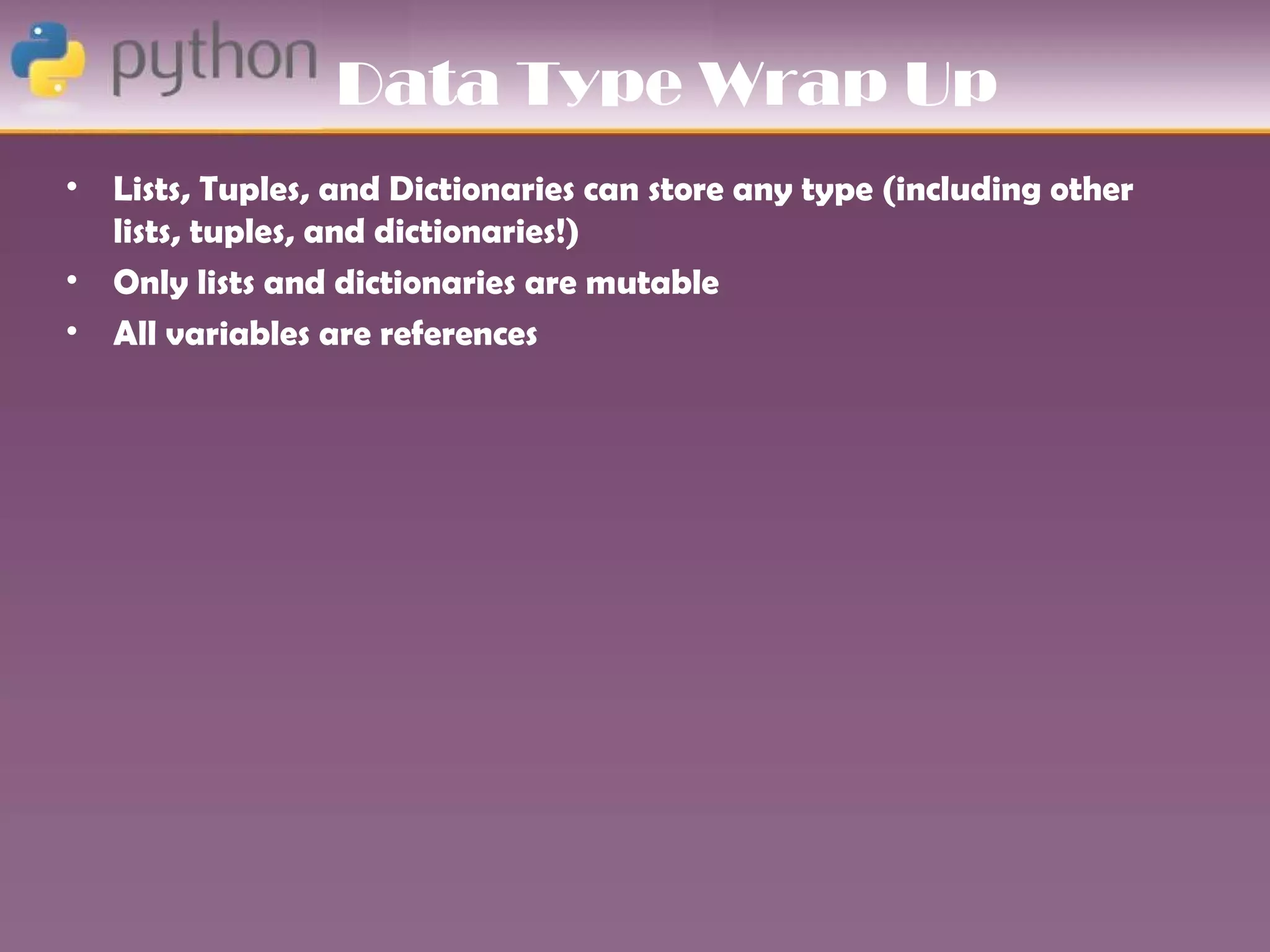 Data Type Wrap Up
•   Lists, Tuples, and Dictionaries can store any type (including other
    lists, tuples, and dictionaries!)
•   Only lists and dictionaries are mutable
•   All variables are references
 