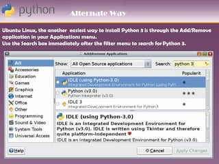 Alternate Way

Ubuntu Linux, the another easiest way to install Python 3 is through the Add/Remove
application in your Applications menu.
Use the Search box immediately after the filter menu to search for Python 3.
 