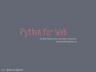 Python for Web
                                by Alex Radchenko and Yegor Nazarkin,
                                                www.mediasapiens.co




twitter: @dixon_che, @nimnull
 