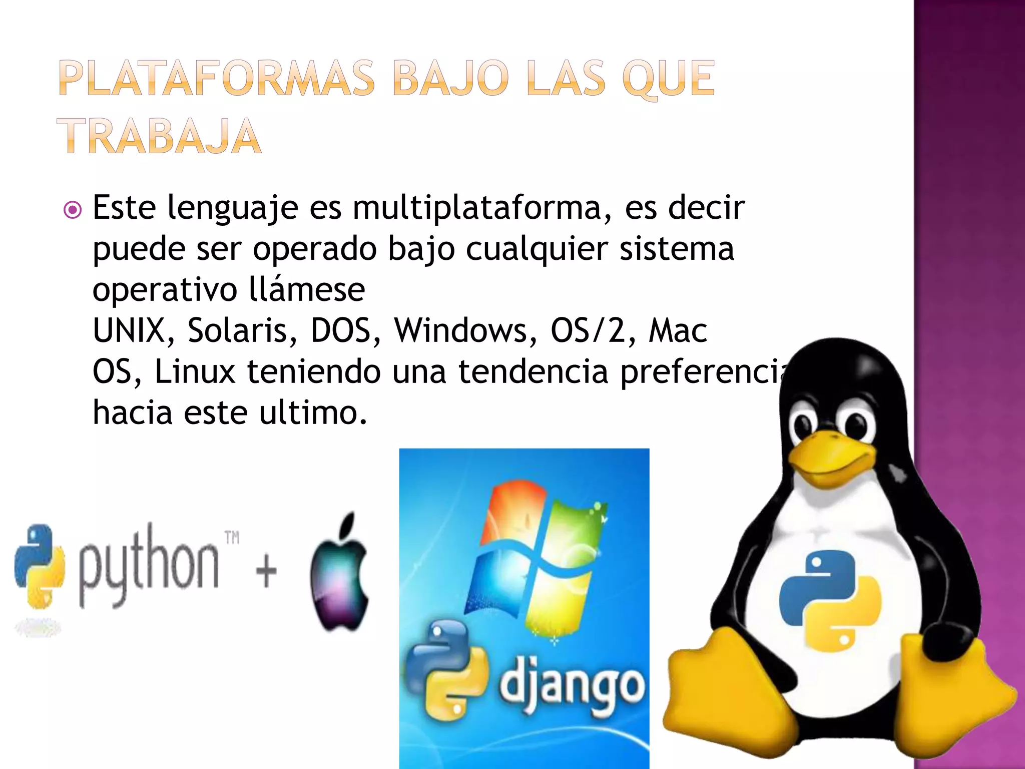    Este lenguaje es multiplataforma, es decir
    puede ser operado bajo cualquier sistema
    operativo llámese
    UNIX, Solaris, DOS, Windows, OS/2, Mac
    OS, Linux teniendo una tendencia preferencial
    hacia este ultimo.
 
