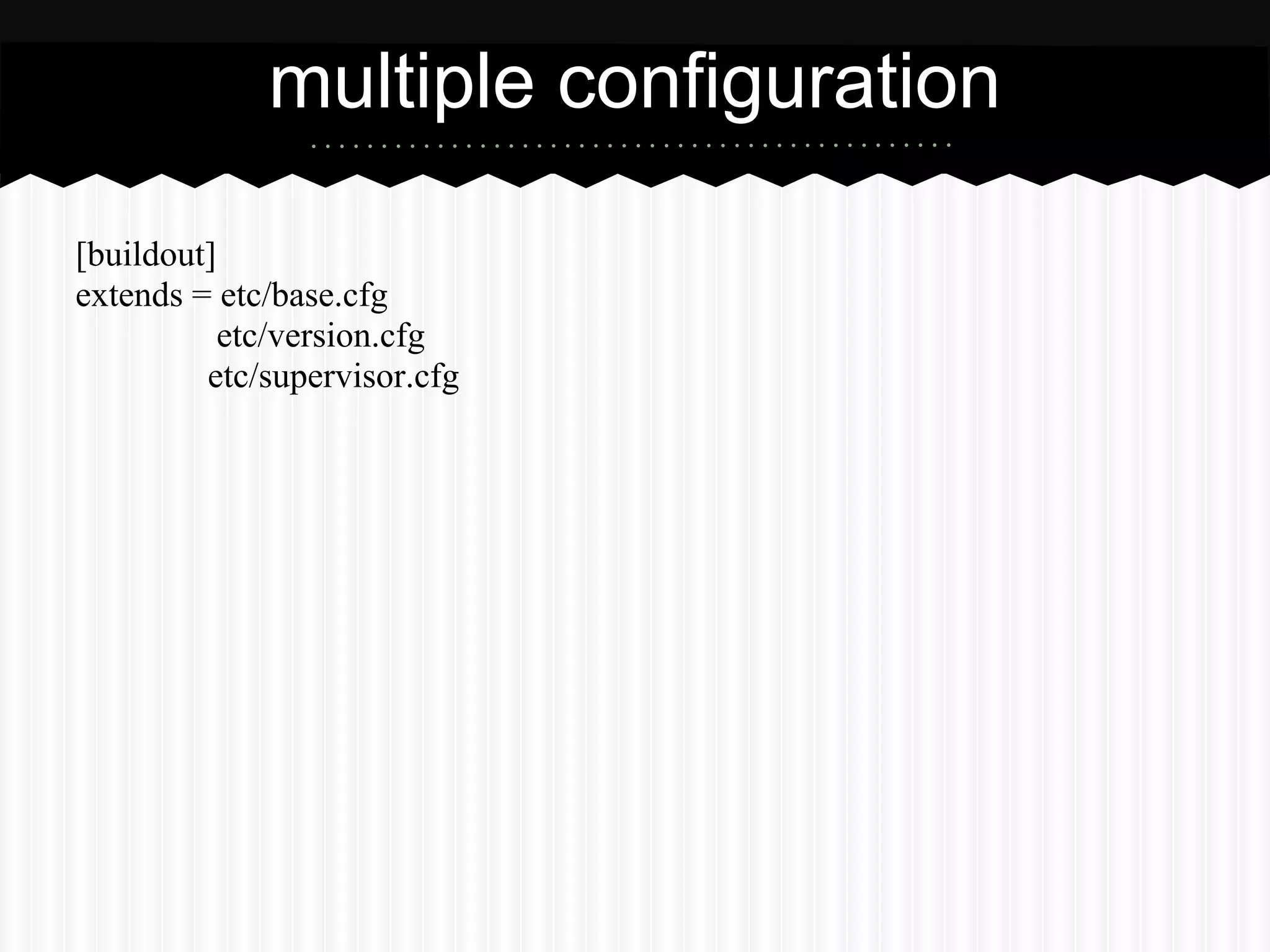 multiple configuration

[buildout]
extends = etc/base.cfg
           etc/version.cfg
         etc/supervisor.cfg
 