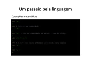 Um passeio pela linguagem
Operações matemáticas
>>>   2+2
4
>>>   # Isto é um comentário
...   2+2
4
>>>   2+2    # em um comentário na mesma linha do código
4
>>>   (50-5*6)/4
5
>>>   # A divisão entre inteiros arredonda para baixo:
...   7/3
2
>>>   7/-3
-3
 