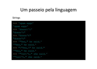Um passeio pela linguagem
Strings
>>> 'spam eggs'
'spam eggs'
>>> 'doesn't'
"doesn't"
>>> "doesn't"
"doesn't"
>>> '"Yes," he said.'
'"Yes," he said.'
>>> ""Yes," he said."
'"Yes," he said.'
>>> '"Isn't," she said.'
'"Isn't," she said.'
 