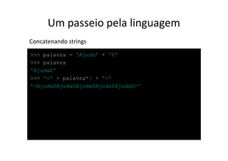 Um passeio pela linguagem
Concatenando strings
>>> palavra = 'Ajuda' + 'Z'
>>> palavra
'AjudaZ'
>>> '<' + palavra*5 + '>'
'<AjudaZAjudaZAjudaZAjudaZAjudaZ>'
 