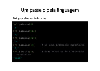 Um passeio pela linguagem
Strings podem ser indexadas
>>> palavra[4]
'a'
>>> palavra[0:2]
'Aj'
>>> palavra[2:4]
'ud'
>>> palavra[:2]        # Os dois primeiros caracteres
'Aj'
>>> palavra[2:]        # Tudo menos os dois primeiros
  caracteres
'udaZ'
 