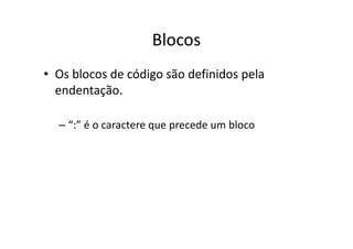 Blocos
• Os blocos de código são definidos pela
  endentação.

  – “:” é o caractere que precede um bloco
 