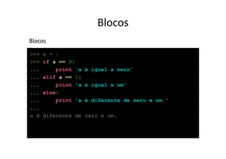 Blocos
Blocos
>>>   a = 2
>>>   if a == 0:
...       print 'a é igual a zero'
...   elif a == 1:
...       print 'a é igual a um'
...   else:
...       print 'a é diferente de zero e um.'
...
a é   diferente de zero e um.
 