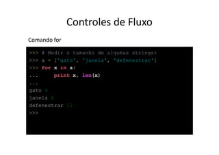 Controles de Fluxo
Comando for
>>> # Medir o tamanho de algumas strings:
>>> a = ['gato', 'janela', 'defenestrar']
>>> for x in a:
...     print x, len(x)
...
gato 4
janela 6
defenestrar 11
>>>
 