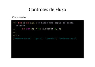 Controles de Fluxo
Comando for
>>> for x in a[:]: # fazer uma cópia da lista
  inteira
...    if len(x) > 6: a.insert(0, x)
...
>>> a
['defenestrar', 'gato', 'janela', 'defenestrar']
 