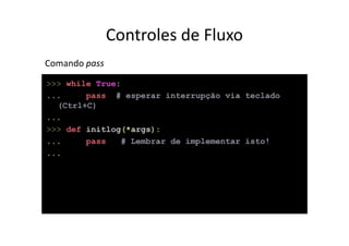 Controles de Fluxo
Comando pass
>>> while True:
...     pass # esperar interrupção via teclado
  (Ctrl+C)
...
>>> def initlog(*args):
...     pass   # Lembrar de implementar isto!
...
 