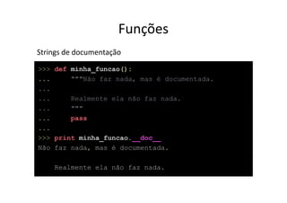 Funções
Strings de documentação
>>> def minha_funcao():
...     """Não faz nada, mas é documentada.
...
...     Realmente ela não faz nada.
...     """
...     pass
...
>>> print minha_funcao.__doc__
Não faz nada, mas é documentada.

    Realmente ela não faz nada.
 