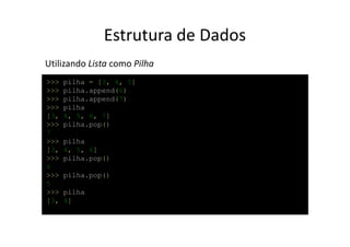 Estrutura de Dados
Utilizando Lista como Pilha
>>>   pilha = [3, 4, 5]
>>>   pilha.append(6)
>>>   pilha.append(7)
>>>   pilha
[3,   4, 5, 6, 7]
>>>   pilha.pop()
7
>>>   pilha
[3,   4, 5, 6]
>>>   pilha.pop()
6
>>>   pilha.pop()
5
>>>   pilha
[3,   4]
 