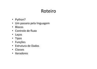 Roteiro
•   Python?
•   Um passeio pela linguagem
•   Blocos
•   Controle de fluxo
•   Laços
•   Tipos
•   Funções
•   Estrutura de Dados
•   Classes
•   Iteradores
 