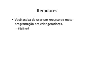Iteradores
• Você acaba de usar um recurso de meta-
  programação pra criar geradores.
  – Fácil né?
 