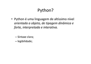 Python?
• Python é uma linguagem de altíssimo nível
  orientada a objeto, de tipagem dinâmica e
  forte, interpretada e interativa.

  – Sintaxe clara;
  – legibilidade;
 