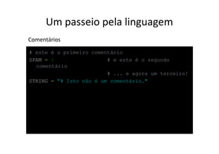 Um passeio pela linguagem
Comentários
# este é o primeiro comentário
SPAM = 1                 # e este é o segundo
  comentário
                         # ... e agora um terceiro!
STRING = "# Isto não é um comentário."
 