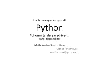 Lembro-me quando aprendi


    Python
Foi uma tarde agradável...
      (autor desconhecido)

   Matheus dos Santos Lima
                    Github: matheussl
              matheus.se@gmail.com
 