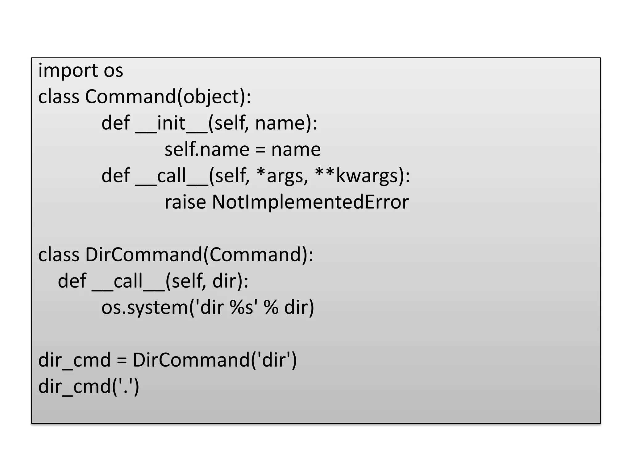 import os
class Command(object):
       def __init__(self, name):
              self.name = name
       def __call__(self, *args, **kwargs):
              raise NotImplementedError

class DirCommand(Command):
   def __call__(self, dir):
        os.system('dir %s' % dir)

dir_cmd = DirCommand('dir')
dir_cmd('.')
 