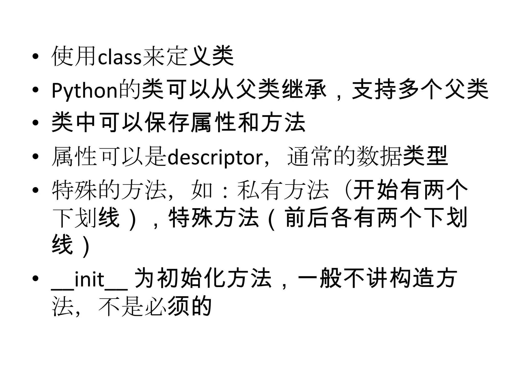 • 使用class来定义类
• Python的类可以从父类继承，支持多个父类
• 类中可以保存属性和方法
• 属性可以是descriptor，通常的数据类型
• 特殊的方法，如：私有方法（开始有两个
  下划线），特殊方法（前后各有两个下划
  线）
• __init__ 为初始化方法，一般不讲构造方
  法，不是必须的
 