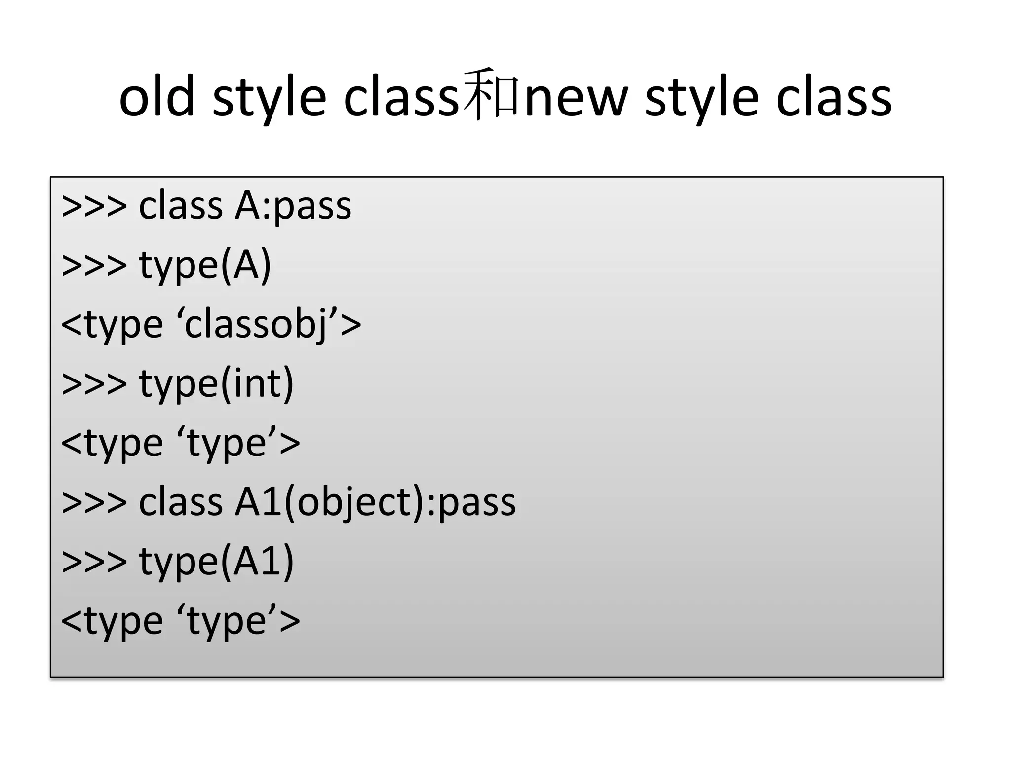old style class和new style class
>>> class A:pass
>>> type(A)
<type ‘classobj’>
>>> type(int)
<type ‘type’>
>>> class A1(object):pass
>>> type(A1)
<type ‘type’>
 