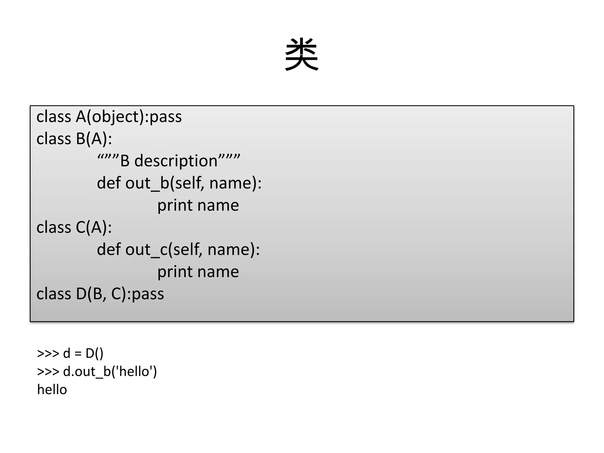 类
class A(object):pass
class B(A):
         “””B description”””
         def out_b(self, name):
                 print name
class C(A):
         def out_c(self, name):
                 print name
class D(B, C):pass


>>> d = D()
>>> d.out_b('hello')
hello
 