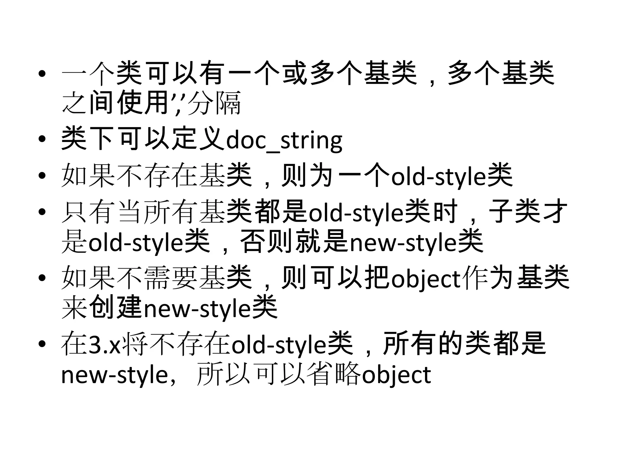 • 一个类可以有一个或多个基类，多个基类
  之间使用’,’分隔
• 类下可以定义doc_string
• 如果不存在基类，则为一个old-style类
• 只有当所有基类都是old-style类时，子类才
  是old-style类，否则就是new-style类
• 如果不需要基类，则可以把object作为基类
  来创建new-style类
• 在3.x将不存在old-style类，所有的类都是
  new-style，所以可以省略object
 