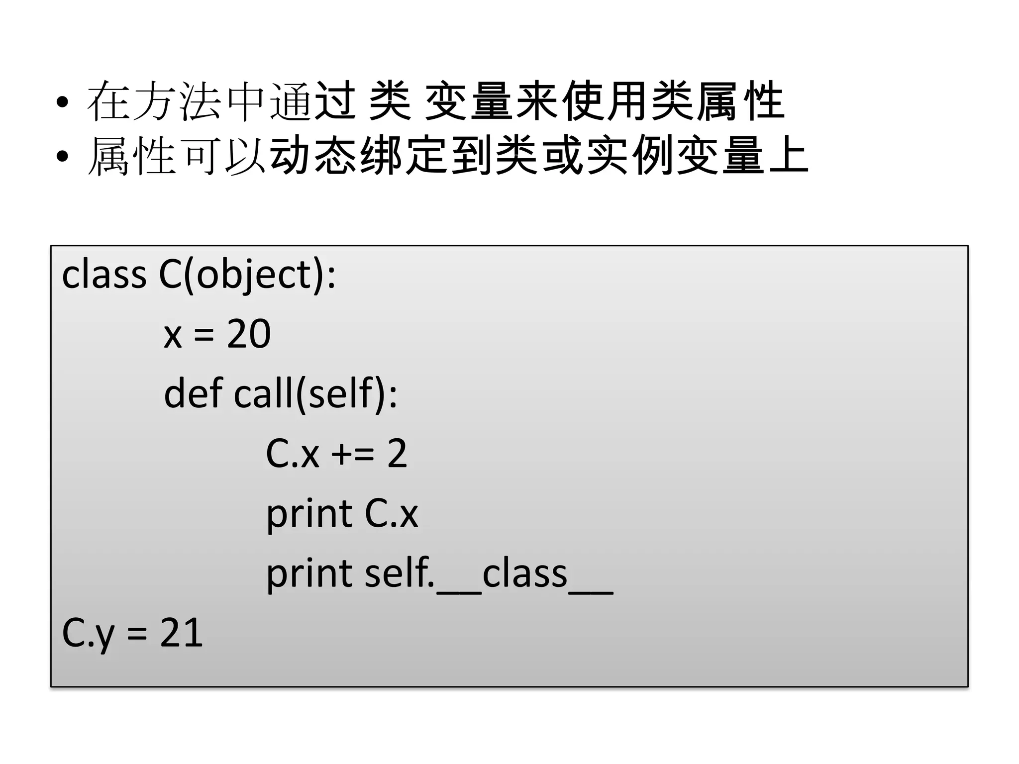 • 在方法中通过 类 变量来使用类属性
• 属性可以动态绑定到类或实例变量上

class C(object):
      x = 20
      def call(self):
            C.x += 2
            print C.x
            print self.__class__
C.y = 21
 