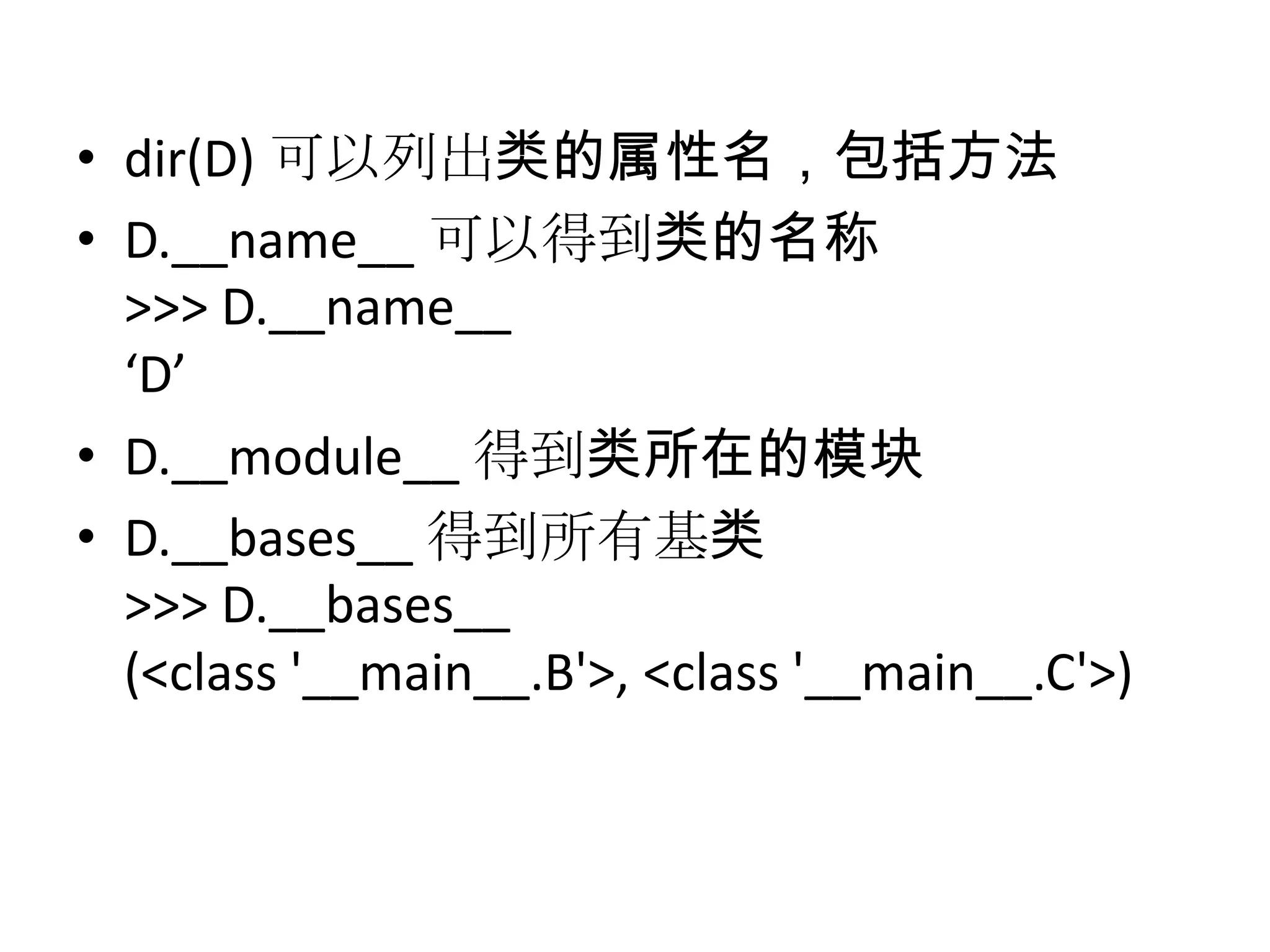 • dir(D) 可以列出类的属性名，包括方法
• D.__name__ 可以得到类的名称
  >>> D.__name__
  ‘D’
• D.__module__ 得到类所在的模块
• D.__bases__ 得到所有基类
  >>> D.__bases__
  (<class '__main__.B'>, <class '__main__.C'>)
 